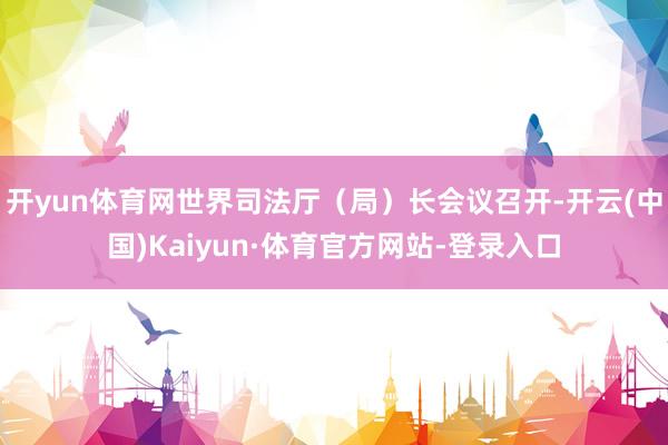 开yun体育网世界司法厅（局）长会议召开-开云(中国)Kaiyun·体育官方网站-登录入口