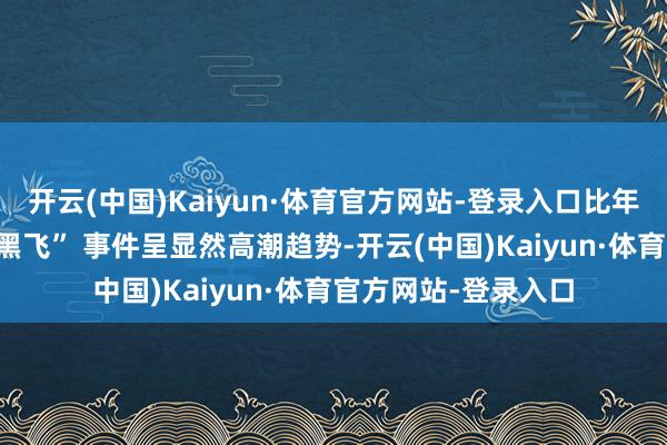 开云(中国)Kaiyun·体育官方网站-登录入口比年来无东说念主机 “黑飞” 事件呈显然高潮趋势-开云(中国)Kaiyun·体育官方网站-登录入口