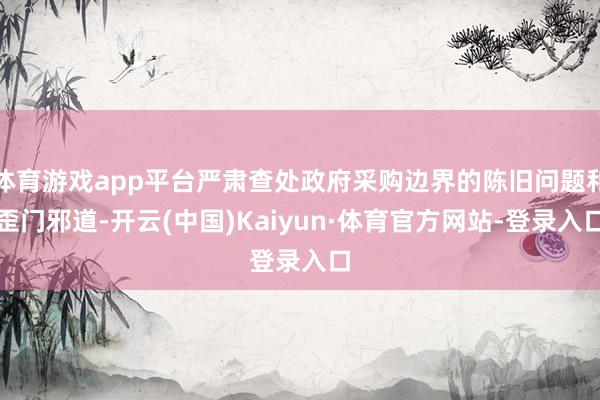 体育游戏app平台严肃查处政府采购边界的陈旧问题和歪门邪道-开云(中国)Kaiyun·体育官方网站-登录入口