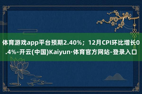 体育游戏app平台预期2.40%；12月CPI环比增长0.4%-开云(中国)Kaiyun·体育官方网站-登录入口