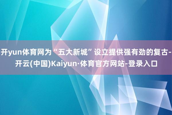 开yun体育网为“五大新城”设立提供强有劲的复古-开云(中国)Kaiyun·体育官方网站-登录入口