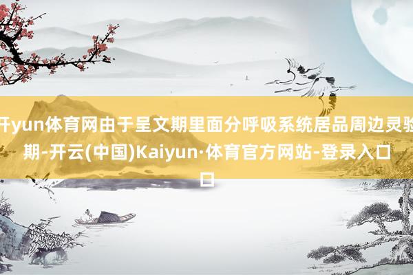 开yun体育网由于呈文期里面分呼吸系统居品周边灵验期-开云(中国)Kaiyun·体育官方网站-登录入口