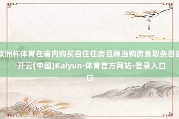 欧洲杯体育在省内购买自住住房且稳当购房索取条目的-开云(中国)Kaiyun·体育官方网站-登录入口