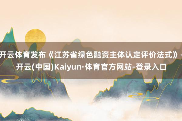 开云体育发布《江苏省绿色融资主体认定评价法式》-开云(中国)Kaiyun·体育官方网站-登录入口
