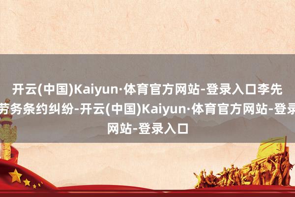 开云(中国)Kaiyun·体育官方网站-登录入口李先生因劳务条约纠纷-开云(中国)Kaiyun·体育官方网站-登录入口